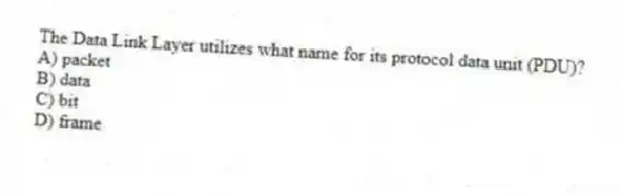 The Data Link Layer utilizes what name for its protocol data unit (PDU)?
A) packet
B) data
C) bit
D) frame