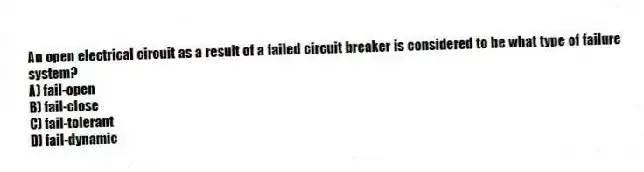 An open electrical circuit as a result of a failed circuit breaker is considered to be what type of failure system?
A) fail-open
B) fail-close
C) fail-tolerant
D) fail-dynamic