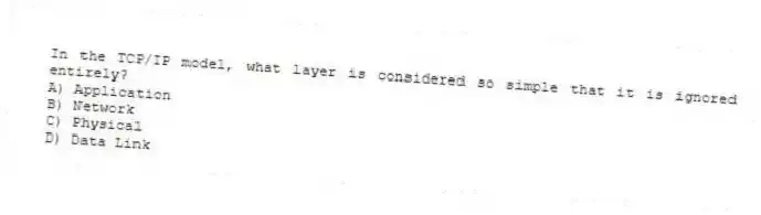 In the TCP/IP model, what layer is considered so simple that it is ignored entirely?
A) Application
B) Network
C) Physical
D) Data Link