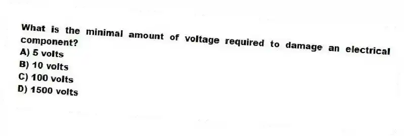 What is the minimal amount of voltage required to damage an electrical component?
A) 5 volts
B) 10 volts
C) 100 volts
D) 1500 volts