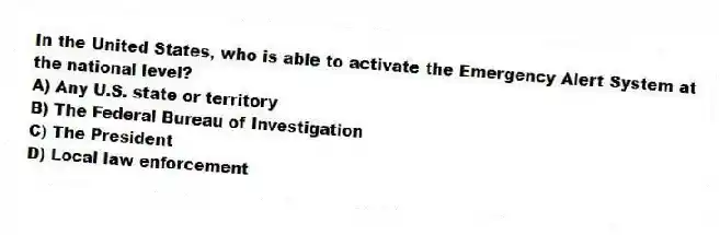 In the United States, who is able to activate the Emergency Alert System at the national level?
A) Any U.S. state or territory
B) The Federal Bureau of Investigation
C) The President
D) Local law enforcement