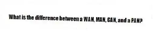 What is the difference between a WAN, MAN, CAN, and a PAN?