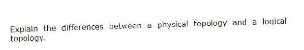 Explain the differences between a physical topology and a logical topology.