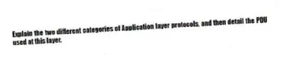 Explain the two different categories of Application layer protocols, and then detail the PDU used at this layer.