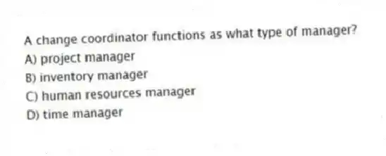 A change coordinator functions as what type of manager?
A) project manager
B) inventory manager
C) human resources manager
D) time manager