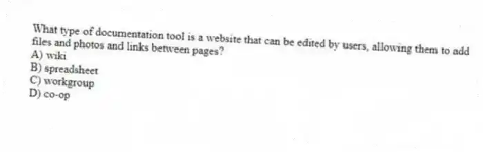 What type of documentation tool is a website that can be edited by users, allowing them to add files and photos and links between pages?
A) wiki
B) spreadsheet
C) workgroup
D) co-op