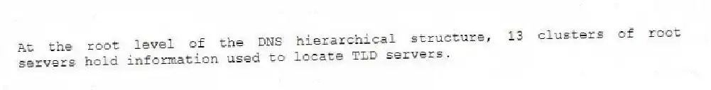 At the root level of the DNS hierarchical structure, 13 clusters of root servers hold information used to locate TLD servers.