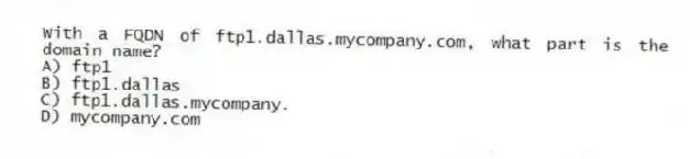 With a FQDN of ftp1.dallas.mycompany.com, what part is the domain name?
A) ftp1
B) ftp1.dallas
C) ftp1.dallas.mycompany.
D) mycompany.com