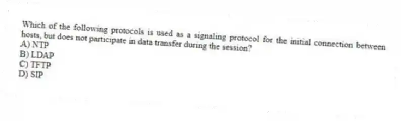 Which of the following protocols is used as a signaling protocol for the initial connection between hosts, but does not participate in data transfer during the session?
A) NTP
B) LDAP
C) TFTP
D) SIP