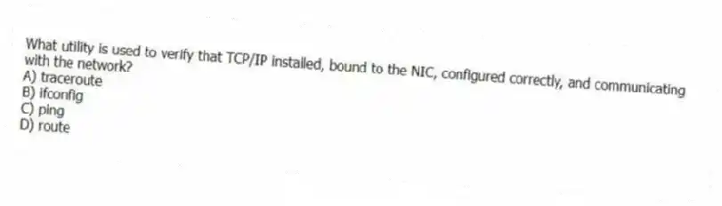 What utility is used to verify that TCP/IP installed, bound to the NIC, configured correctly, and communicating with the network?
A) traceroute
B) ifconfig
C) ping
D) route