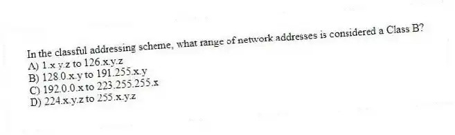 In the classful addressing scheme, what range of network addresses is considered a Class B?
A) 1.x.y.z to 126.x.y.z
B) 128.0.x.y to 191.255.x.y
C) 192.0.0.x to 223.255.255.x
D) 224.x.y.z to 255.x.y.z