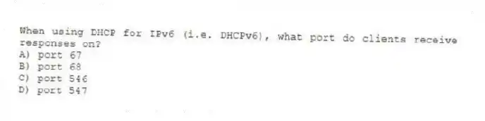 When using DHCP for IPv6 (i.e. DHCPv6), what port do clients receive responses on?
A) port 67
B) port 68
C) port 546
D) port 547