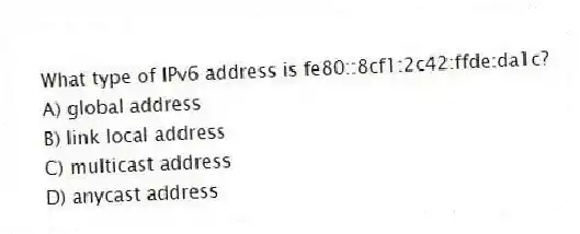 What type of IPv6 address is fe80::8cf1:2c42:ffde:da1c?
A) global address
B) link local address
C) multicast address
D) anycast address
