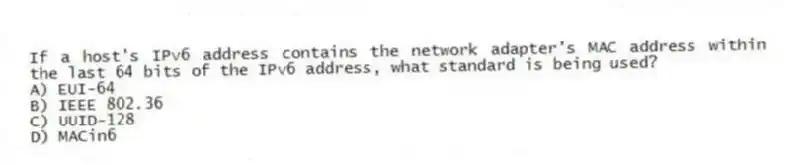 If a host's IPv6 address contains the network adapter's MAC address within the last 64 bits of the IPv6 address, what standard is being used?
A) EUI-64
B) IEEE 802.36
C) UUID-128
D) MACin6
