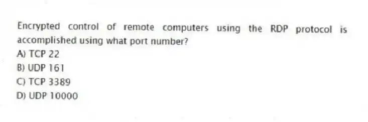 Encrypted control of remote computers using the RDP protocol is accomplished using what port number?
A) TCP 22
B) UDP 161
C) TCP 3389
D) UDP 10000
