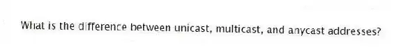 What is the difference between unicast, multicast, and anycast addresses?