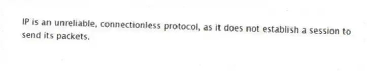 IP is an unreliable, connectionless protocol, as it does not establish a session to send its packets.