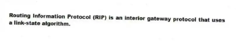 Routing Information Protocol (RIP) is an interior gateway protocol that uses a link-state algorithm.