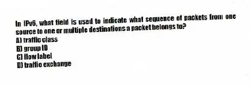 In IPv6, what field is used to indicate what sequence of packets from one source to one or multiple destinations a packet belongs to?
A) traffic class
B) group ID
C) flow label
D) traffic exchange