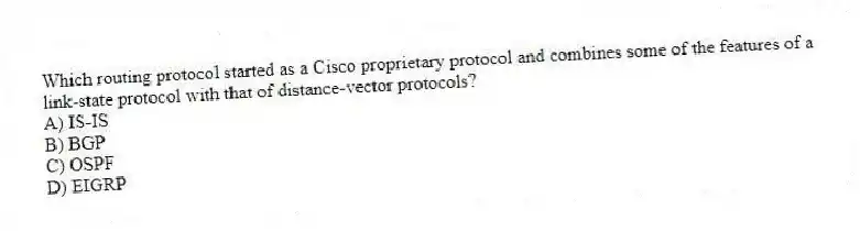 Which routing protocol started as a Cisco proprietary protocol and combines some of the features of a link-state protocol with that of distance-vector protocols?
A) IS-IS
B) BGP
C) OSPF
D) EIGRP