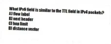 What IPv6 field is similar to the TTL field in IPv4 packets?
A) flow label
B) next header
C) hop limit
D) distance vector