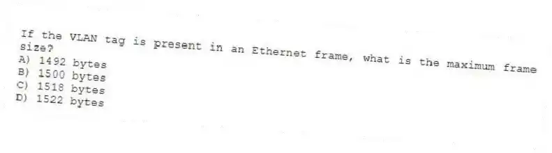 If the VLAN tag is present in an Ethernet frame, what is the maximum frame size?
A) 1492 bytes
B) 1500 bytes
C) 1518 bytes
D) 1522 bytes