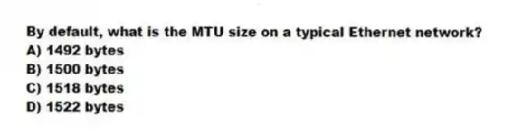 By default, what is the MTU size on a typical Ethernet network?
A) 1492 bytes
B) 1500 bytes
C) 1518 bytes
D) 1522 bytes