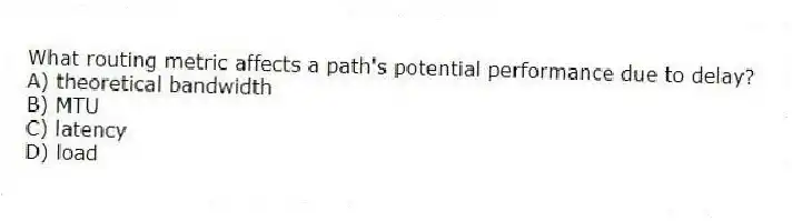 What routing metric affects a path's potential performance due to delay?
A) theoretical bandwidth
B) MTU
C) latency
D) load