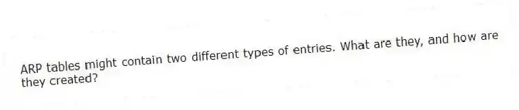ARP tables might contain two different types of entries. What are they, and how are they created?