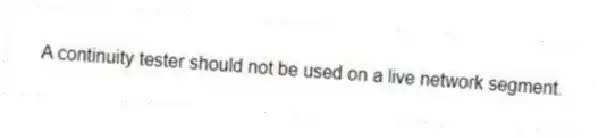 A continuity tester should not be used on a live network segment.