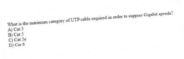 What is the minimum category of UTP cable required in order to support Gigabit speeds?
A) Cat 3
B) Cat 5
C) Cat 5e
D) Cat 6