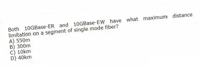 Both 10GBase-ER and 10GBase-EW have what maximum distance limitation on a segment of single mode fiber?
A) 550m
B) 300m
C) 10km
D) 40km