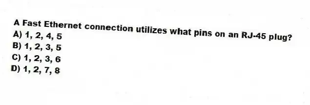 A Fast Ethernet connection utilizes what pins on an RJ-45 plug?
A) 1, 2, 4, 5
B) 1, 2, 3, 5
C) 1, 2, 3, 6
D) 1, 2, 7, 8