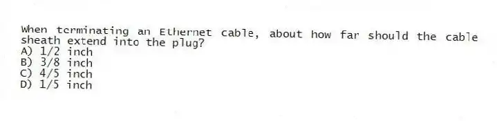 When terminating an Ethernet cable, about how far should the cable sheath extend into the plug?
A) 1/2 inch
B) 3/8 inch
C) 4/5 inch
D) 1/5 inch