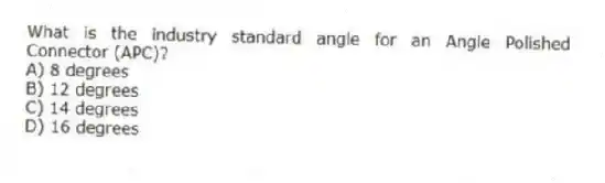 What is the industry standard angle for an Angle Polished Connector (APC)?
A) 8 degrees
B) 12 degrees
C) 14 degrees
D) 16 degrees