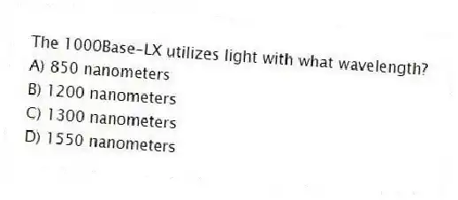 The 1000Base-LX utilizes light with what wavelength?
A) 850 nanometers
B) 1200 nanometers
C) 1300 nanometers
D) 1550 nanometers