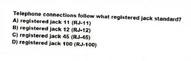 Telephone connections follow what registered jack standard?
A) registered jack 11 (RJ-11)
B) registered jack 12 (RJ-12)
C) registered jack 45 (RJ-45)
D) registered jack 100 (RJ-100)