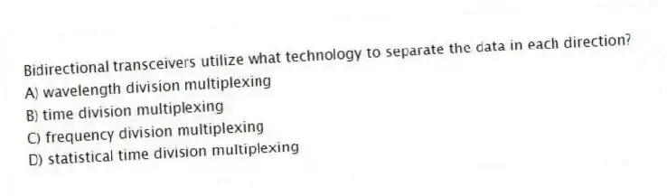 Bidirectional transceivers utilize what technology to separate the data in each direction?
A) wavelength division multiplexing
B) time division multiplexing
C) frequency division multiplexing
D) statistical time division multiplexing