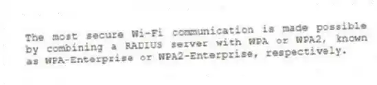 The most secure Wi-Fi communication is made possible by combining a RADIUS server with WPA or WPA2, known as WPA-Enterprise or WPA2-Enterprise, respectively.