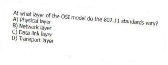 At what layer of the OSI model do the 802.11 standards vary?
A) Physical layer
B) Network layer
C) Data link layer
D) Transport layer
