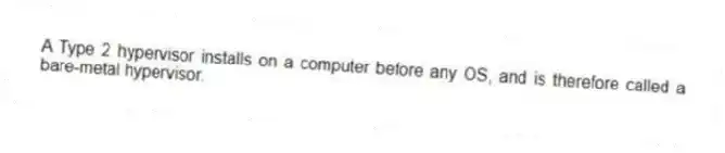 A Type 2 hypervisor installs on a computer before any OS, and is therefore called a bare-metal hypervisor.