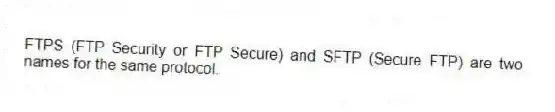 FTPS (FTP Security or FTP Secure) and SFTP (Secure FTP) are two names for the same protocol.