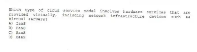 Which type of cloud service model involves hardware services that are provided virtually, including network infrastructure devices such as virtual servers?
A) IaaS
B) PaaS
C) SaaS
D) XaaS