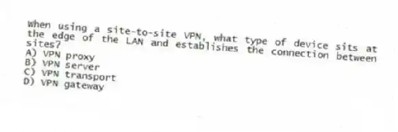 When using a site-to-site VPN, what type of device sits at the edge of the LAN and establishes the connection between sites?
A) VPN proxy
B) VPN server
C) VPN transport
D) VPN gateway