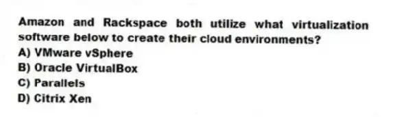 Amazon and Rackspace both utilize what virtualization software below to create their cloud environments?
A) VMware vSphere
B) Oracle VirtualBox
C) Parallels
D) Citrix Xen