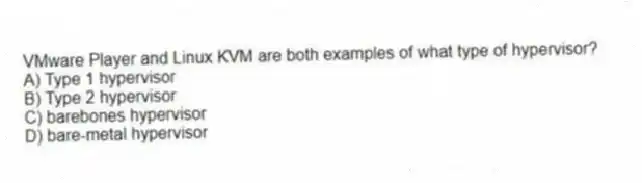 VMware Player and Linux KVM are both examples of what type of hypervisor?
A) Type 1 hypervisor
B) Type 2 hypervisor
C) barebones hypervisor
D) bare-metal hypervisor