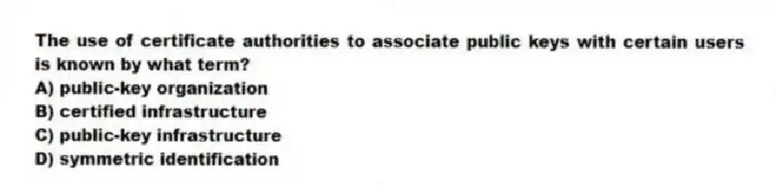 The use of certificate authorities to associate public keys with certain users is known by what term?
A) public-key organization
B) certified infrastructure
C) public-key infrastructure
D) symmetric identification