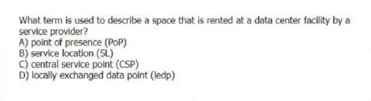 What term is used to describe a space that is rented at a data center facility by a service provider?
A) point of presence (PoP)
B) service location (SL)
C) central service point (CSP)
D) locally exchanged data point (ledp)