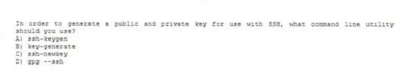 In order to generate a public and private key for use with SSH, what command line utility should you use?
A) ssh-keygen
B) key-generate
C) ssh-newkey
D) gpg --ssh