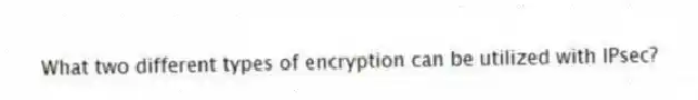 What two different types of encryption can be utilized with IPsec?